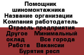 Помощник шиномонтажника › Название организации ­ Компания-работодатель › Отрасль предприятия ­ Другое › Минимальный оклад ­ 1 - Все города Работа » Вакансии   . Бурятия респ.